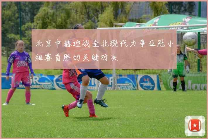 北京中赫迎战全北现代力争亚冠小组赛首胜的关键对决