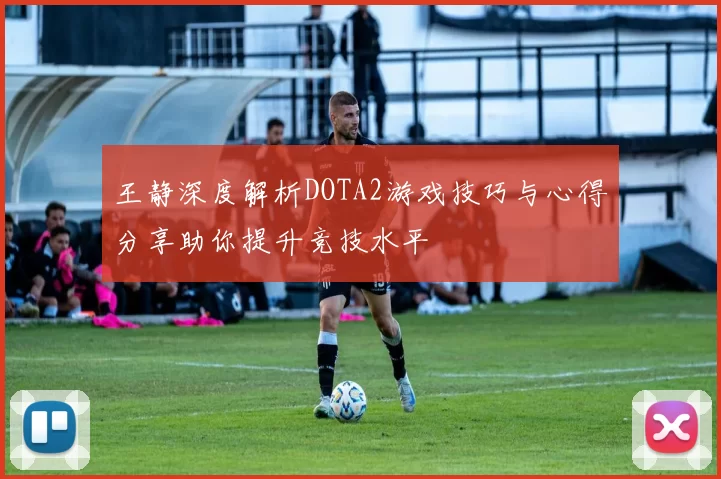 王静深度解析DOTA2游戏技巧与心得分享助你提升竞技水平