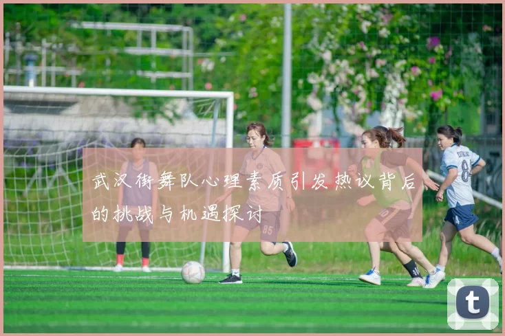 武汉街舞队心理素质引发热议背后的挑战与机遇探讨