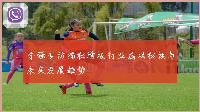 李强专访揭秘滑板行业成功秘诀与未来发展趋势