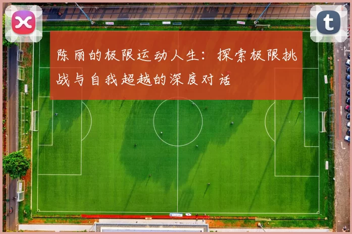 陈丽的极限运动人生：探索极限挑战与自我超越的深度对话
