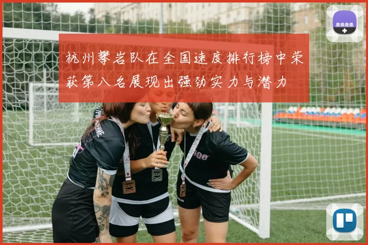 杭州攀岩队在全国速度排行榜中荣获第八名展现出强劲实力与潜力