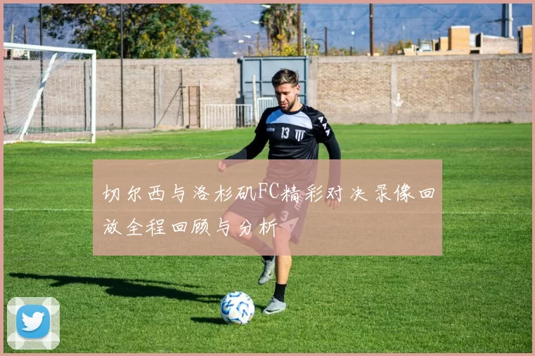 切尔西与洛杉矶FC精彩对决录像回放全程回顾与分析