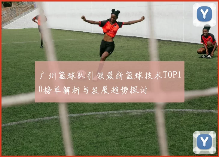 广州篮球队引领最新篮球技术TOP10榜单解析与发展趋势探讨