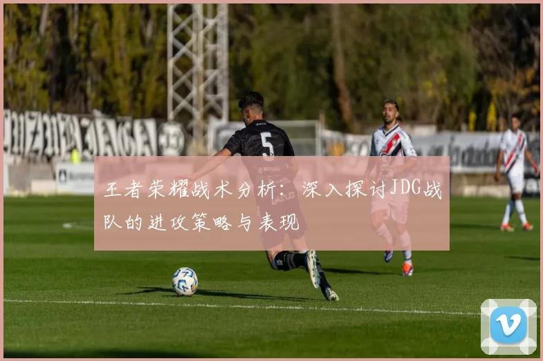 王者荣耀战术分析：深入探讨JDG战队的进攻策略与表现