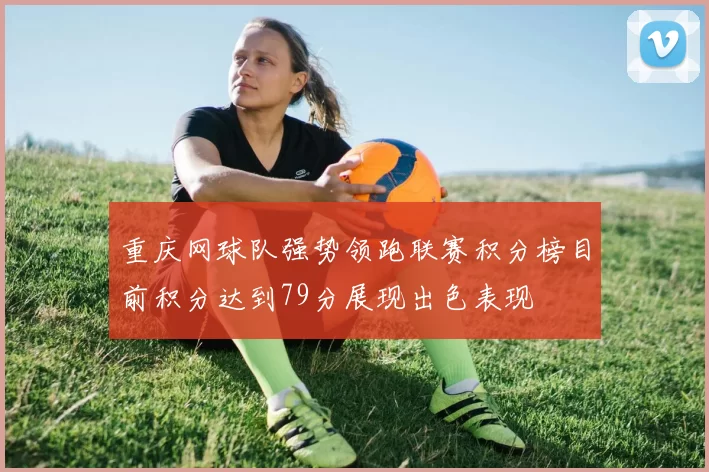 重庆网球队强势领跑联赛积分榜目前积分达到79分展现出色表现