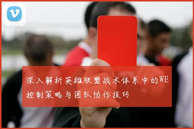 深入解析英雄联盟战术体系中的WE控制策略与团队协作技巧
