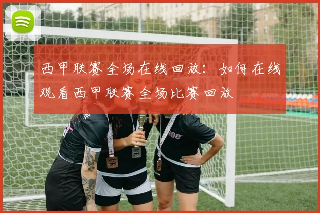 西甲联赛全场在线回放：如何在线观看西甲联赛全场比赛回放