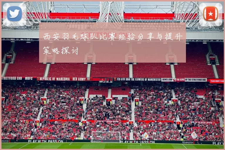 西安羽毛球队比赛经验分享与提升策略探讨