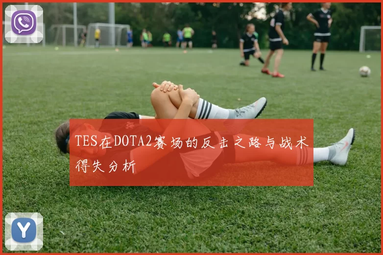 TES在DOTA2赛场的反击之路与战术得失分析