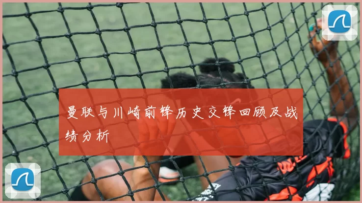 曼联与川崎前锋历史交锋回顾及战绩分析