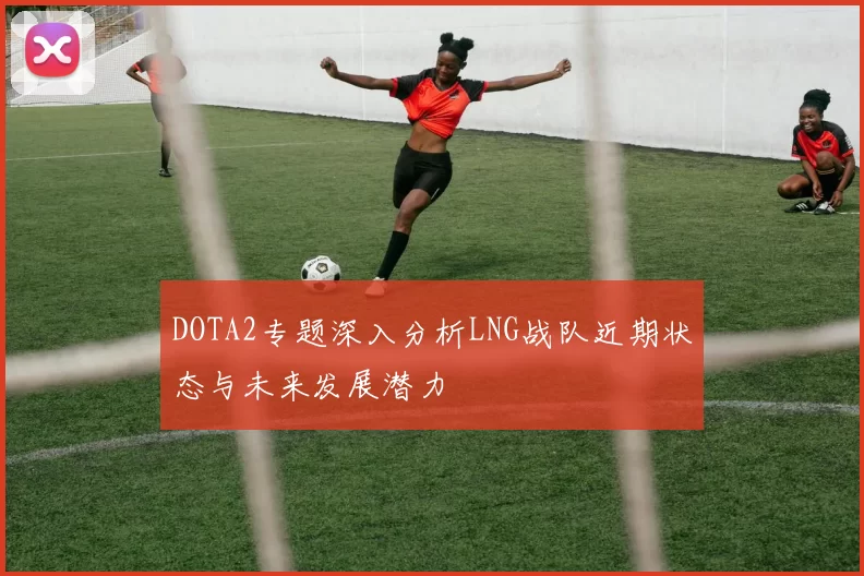 DOTA2专题深入分析LNG战队近期状态与未来发展潜力