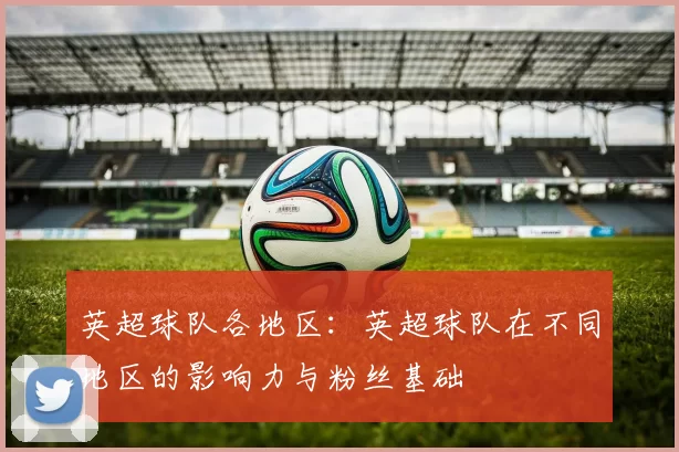 英超球队各地区：英超球队在不同地区的影响力与粉丝基础
