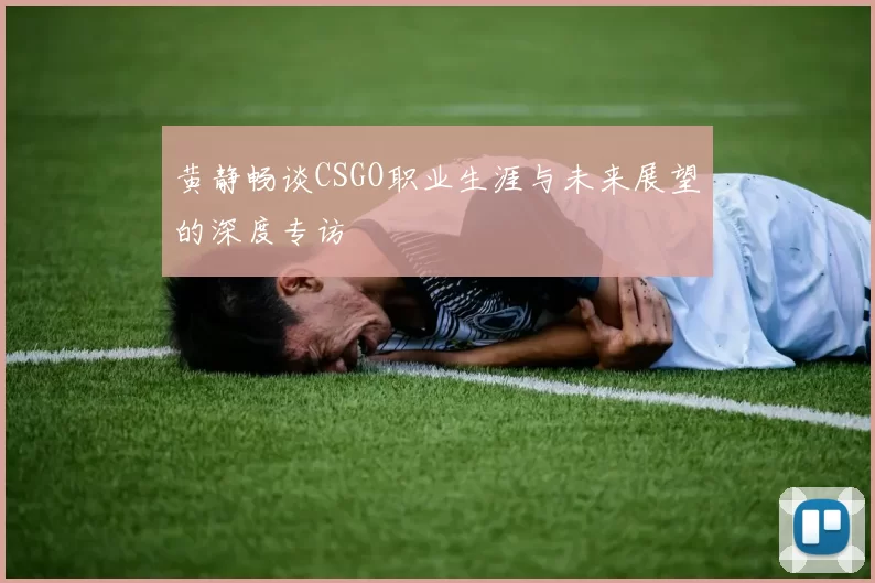 黄静畅谈CSGO职业生涯与未来展望的深度专访