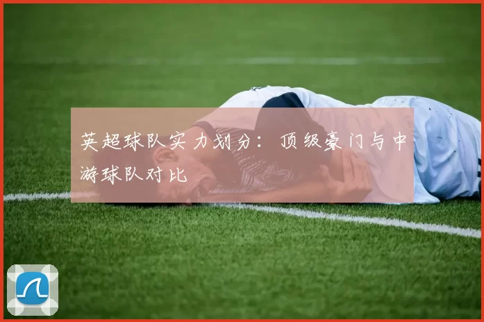 英超球队实力划分：顶级豪门与中游球队对比