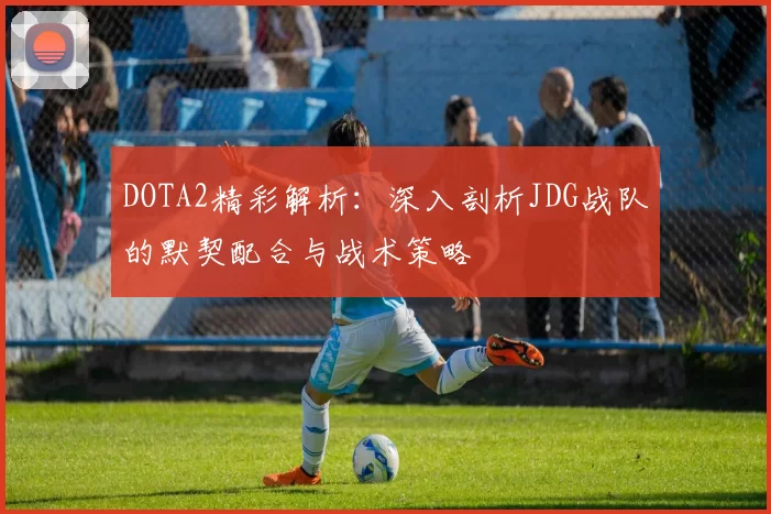 DOTA2精彩解析：深入剖析JDG战队的默契配合与战术策略