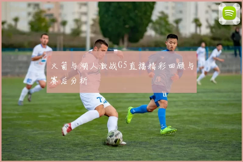 火箭与湖人激战G5直播精彩回顾与赛后分析