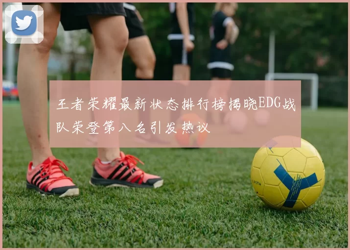 王者荣耀最新状态排行榜揭晓EDG战队荣登第八名引发热议